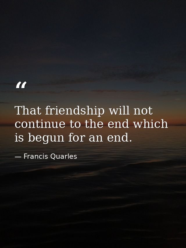 That friendship will not continue to the end which is begun for an end. — Francis Quarles