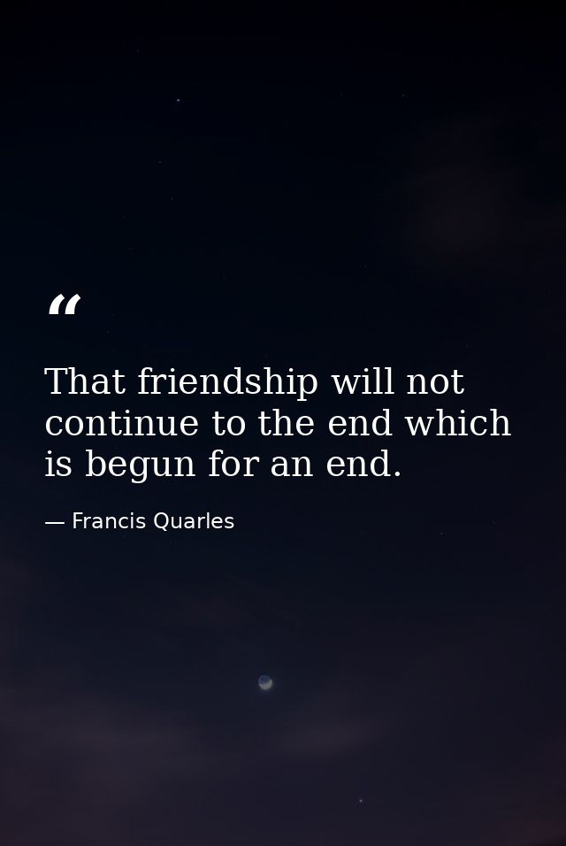 That friendship will not continue to the end which is begun for an end. — Francis Quarles