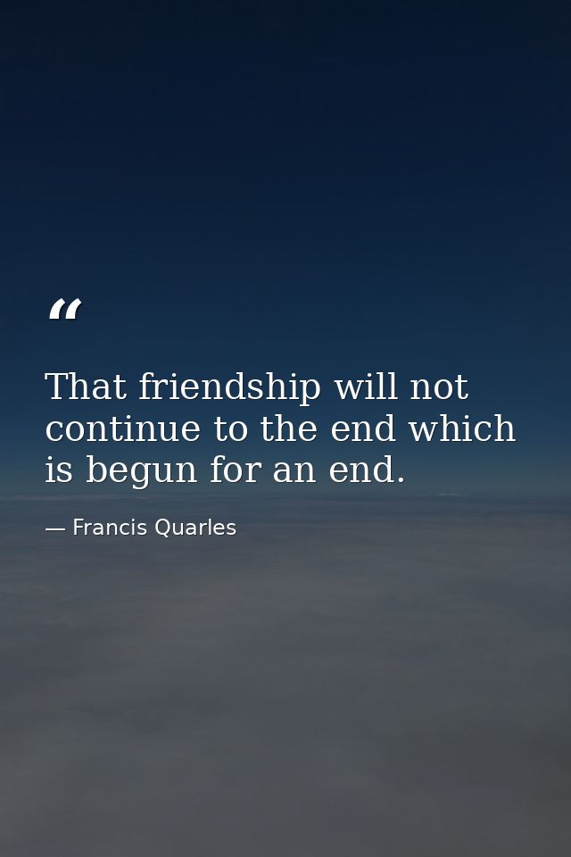 That friendship will not continue to the end which is begun for an end. — Francis Quarles