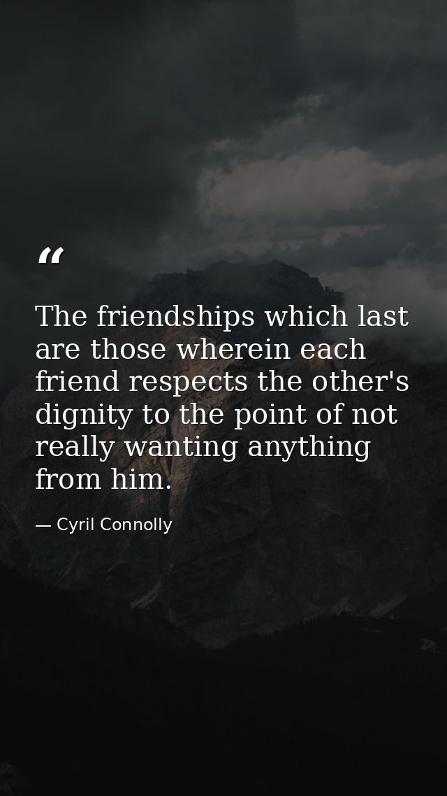 The friendships which last are those wherein each friend respects the other's dignity to the point of not really wanting — Cyril Connolly