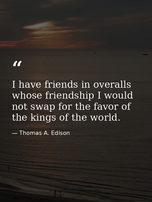 I have friends in overalls whose friendship I would not swap for the favor of the kings of the world. — Thomas A. Edison