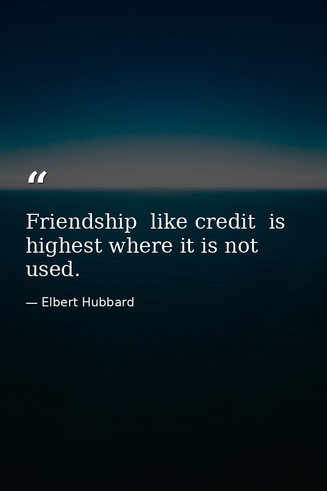 Friendship  like credit  is highest where it is not used. — Elbert Hubbard