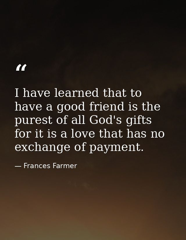 I have learned that to have a good friend is the purest of all God's gifts  for it is a love that has no exchange of pay — Frances Farmer