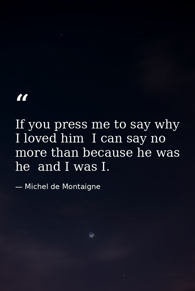 If you press me to say why I loved him  I can say no more than because he was he  and I was I. — Michel de Montaigne