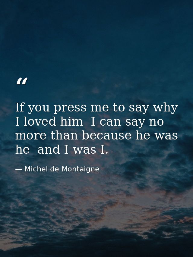 If you press me to say why I loved him  I can say no more than because he was he  and I was I. — Michel de Montaigne