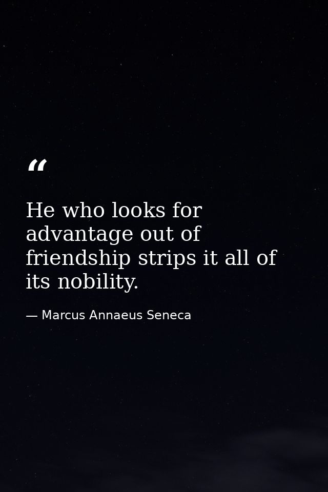 He who looks for advantage out of friendship strips it all of its nobility. — Marcus Annaeus Seneca