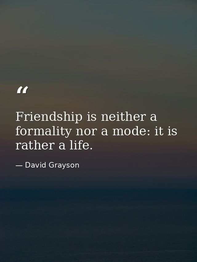 Friendship is neither a formality nor a mode: it is rather a life. — David Grayson