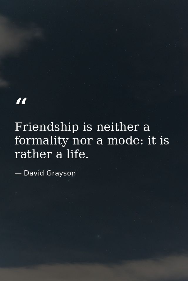 Friendship is neither a formality nor a mode: it is rather a life. — David Grayson