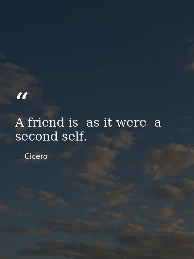 A friend is  as it were  a second self. — Cicero