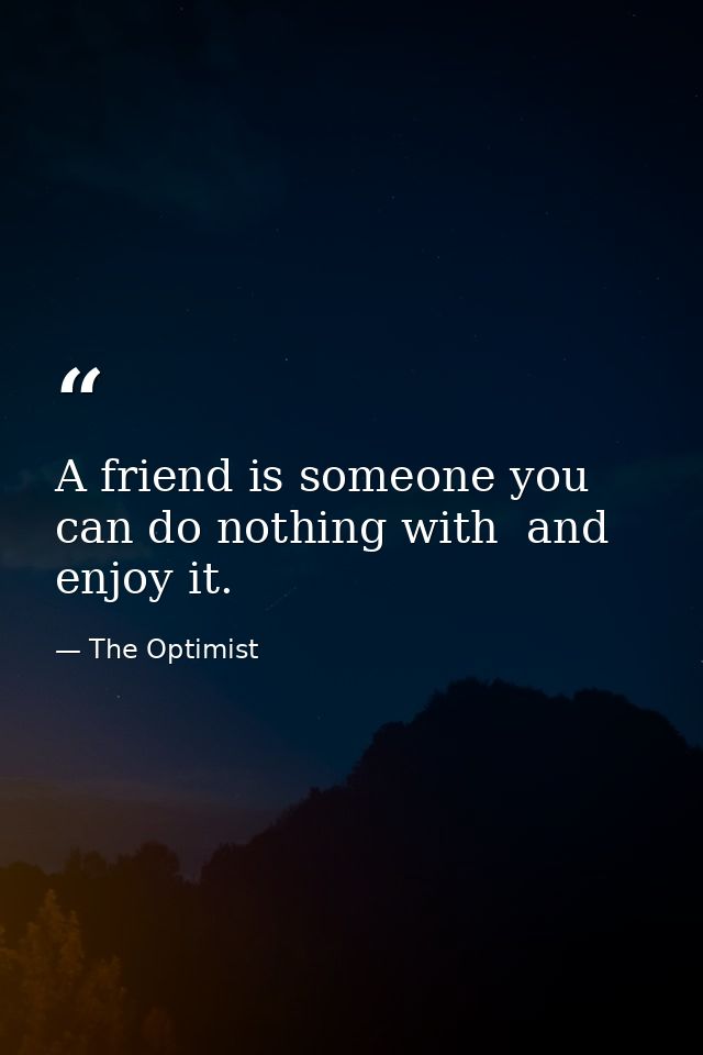 A friend is someone you can do nothing with  and enjoy it. — The Optimist