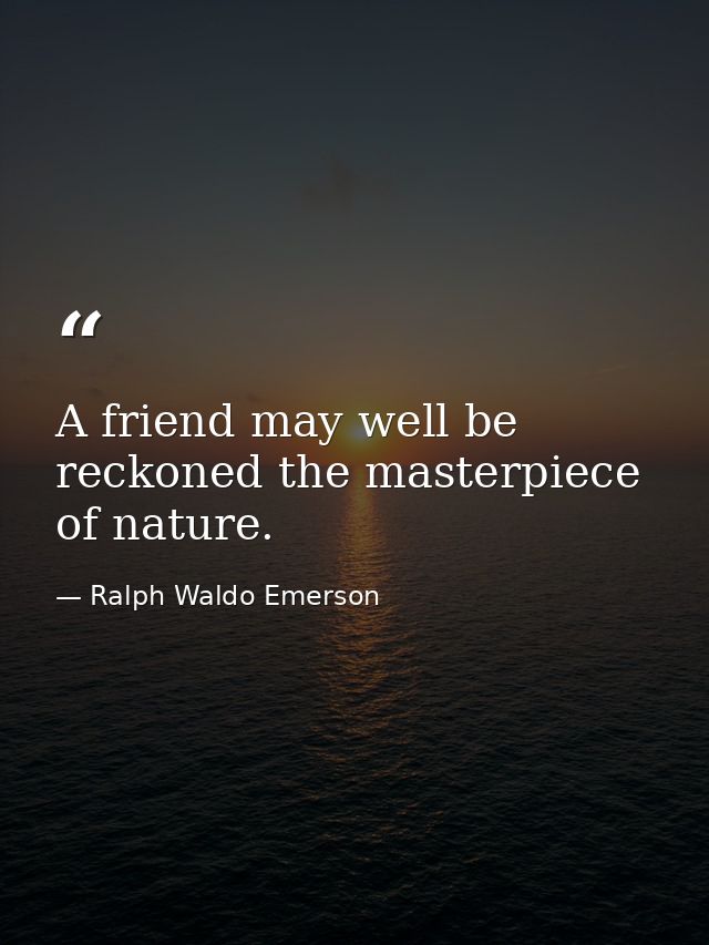 A friend may well be reckoned the masterpiece of nature. — Ralph Waldo Emerson