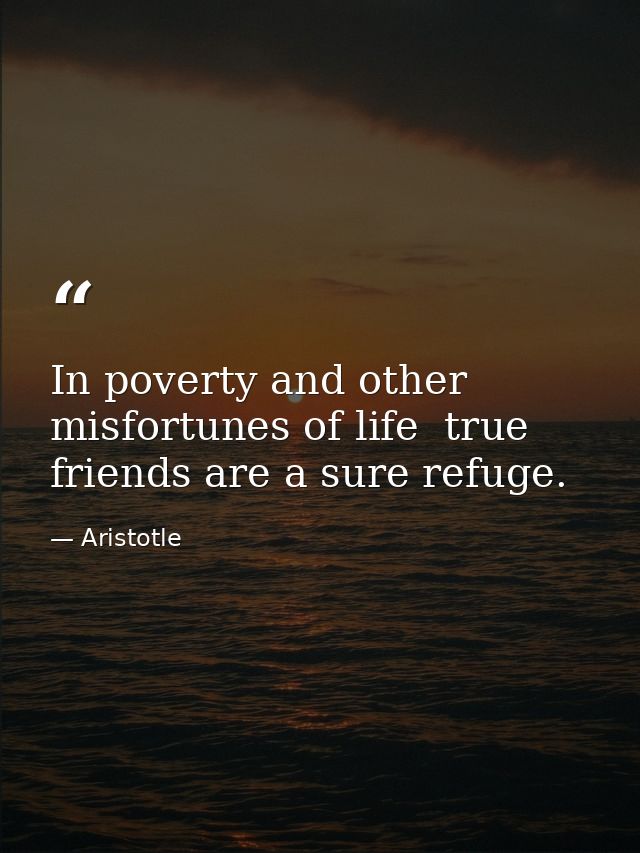 In poverty and other misfortunes of life  true friends are a sure refuge. — Aristotle