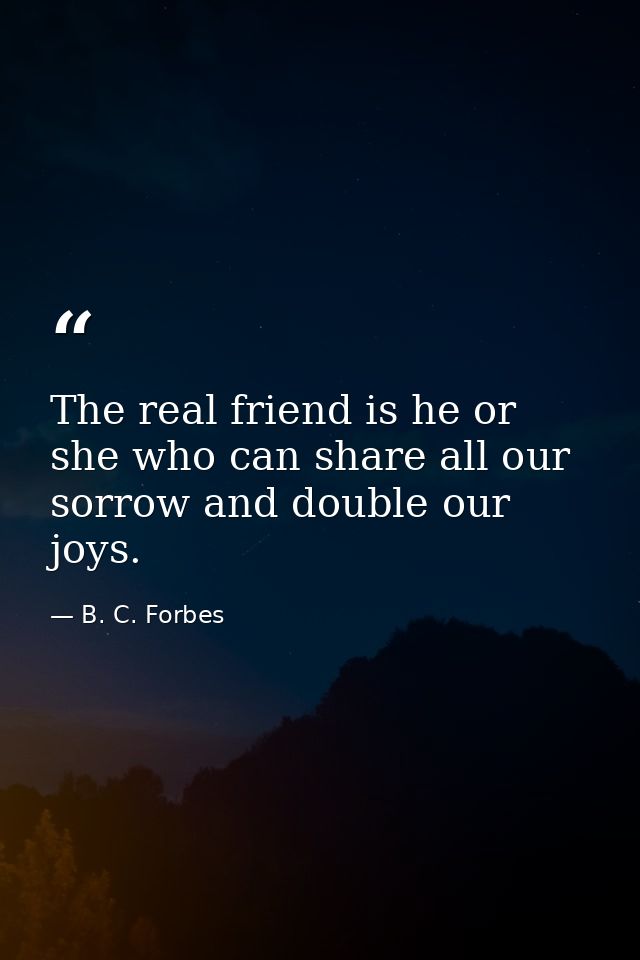 The real friend is he or she who can share all our sorrow and double our joys. — B. C. Forbes