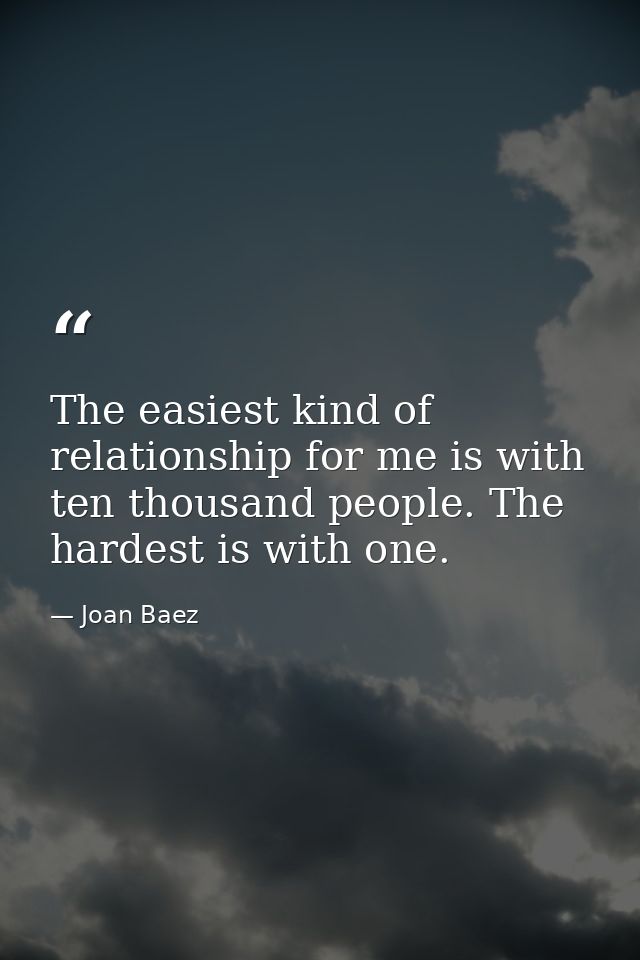 The easiest kind of relationship for me is with ten thousand people. The hardest is with one. — Joan Baez