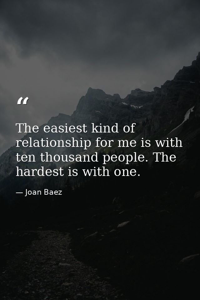 The easiest kind of relationship for me is with ten thousand people. The hardest is with one. — Joan Baez