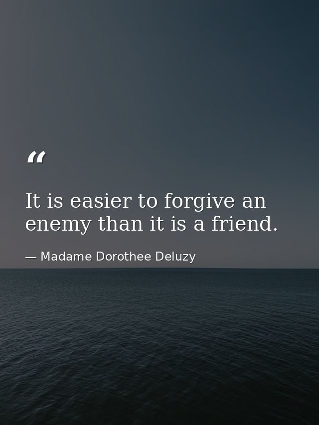 It is easier to forgive an enemy than it is a friend. — Madame Dorothee Deluzy