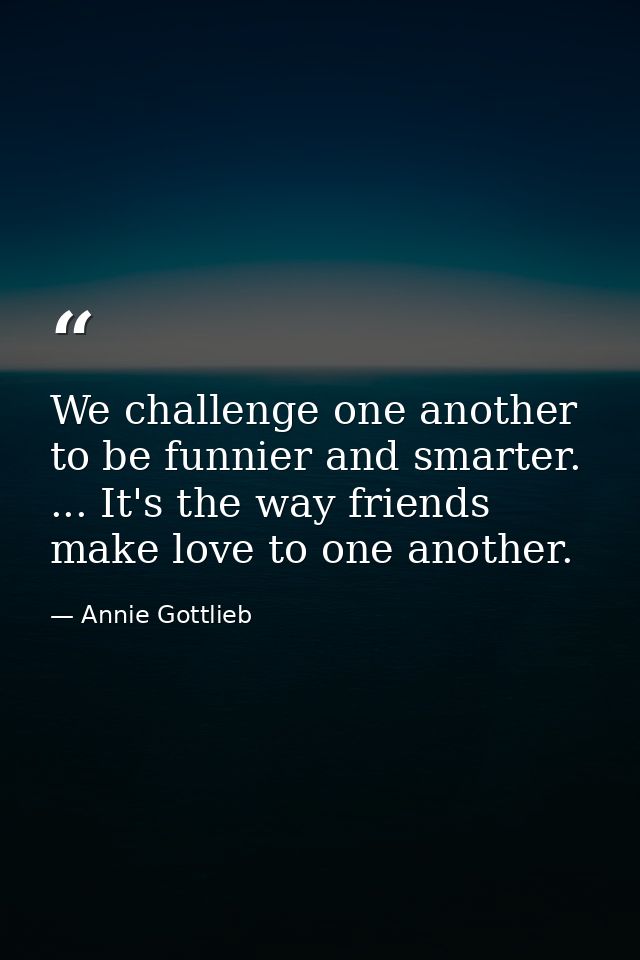We challenge one another to be funnier and smarter. ... It's the way friends make love to one another. — Annie Gottlieb