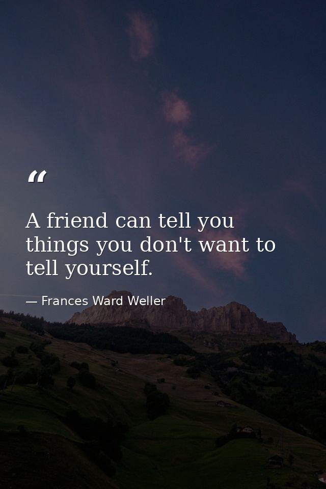 A friend can tell you things you don't want to tell yourself. — Frances Ward Weller