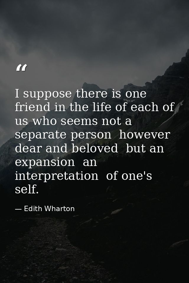 I suppose there is one friend in the life of each of us who seems not a separate person  however dear and beloved  but a — Edith Wharton