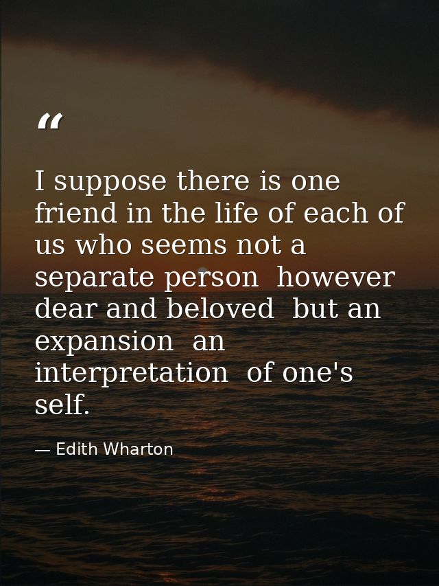 I suppose there is one friend in the life of each of us who seems not a separate person  however dear and beloved  but a — Edith Wharton