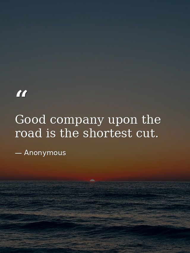 Good company upon the road is the shortest cut. — Anonymous