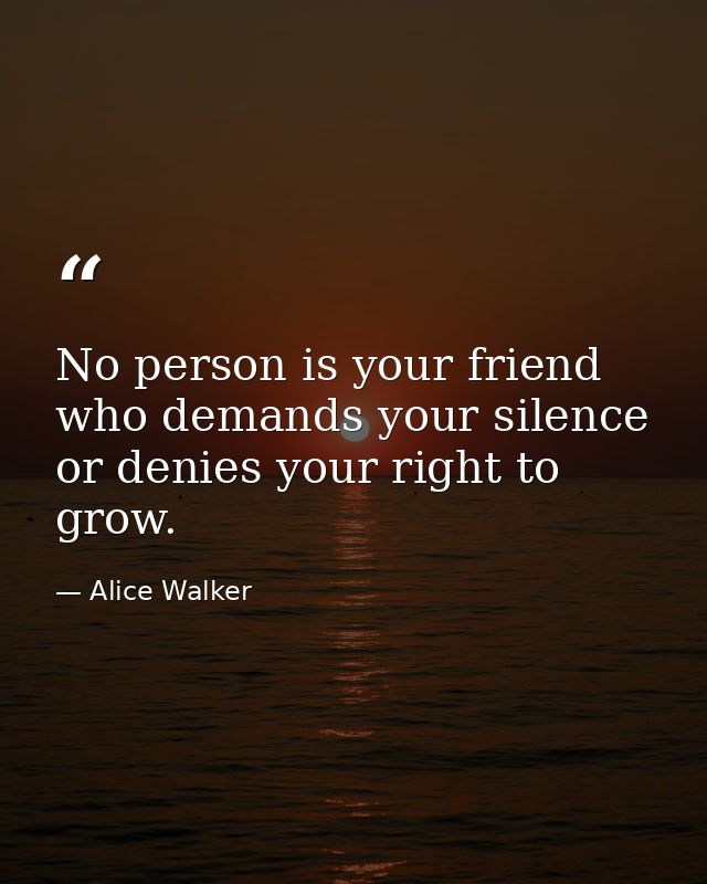 No person is your friend who demands your silence  or denies your right to grow. — Alice Walker