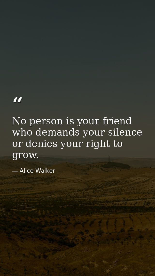 No person is your friend who demands your silence  or denies your right to grow. — Alice Walker