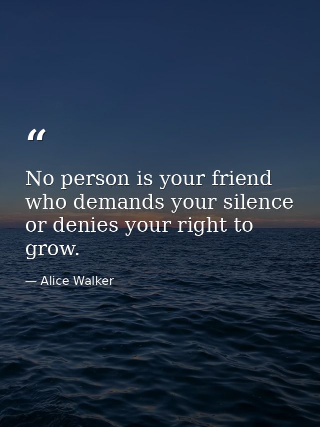 No person is your friend who demands your silence  or denies your right to grow. — Alice Walker