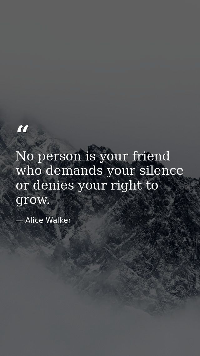 No person is your friend who demands your silence  or denies your right to grow. — Alice Walker