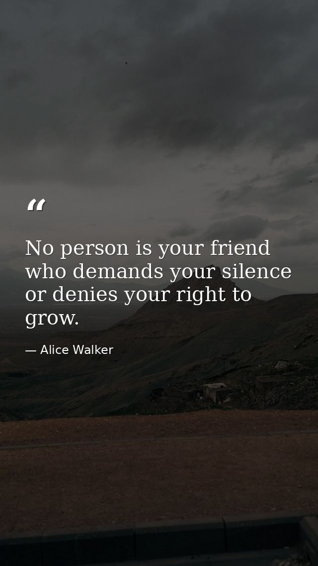 No person is your friend who demands your silence  or denies your right to grow. — Alice Walker