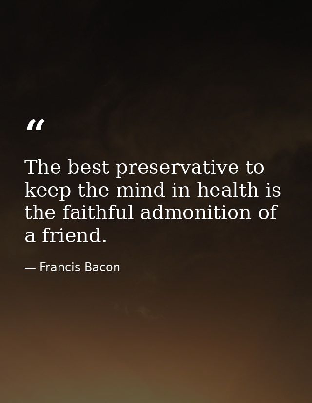 The best preservative to keep the mind in health is the faithful admonition of a friend. — Francis Bacon