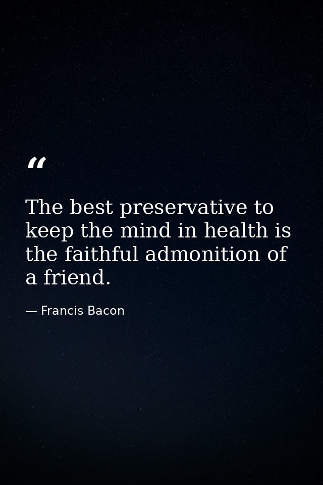 The best preservative to keep the mind in health is the faithful admonition of a friend. — Francis Bacon