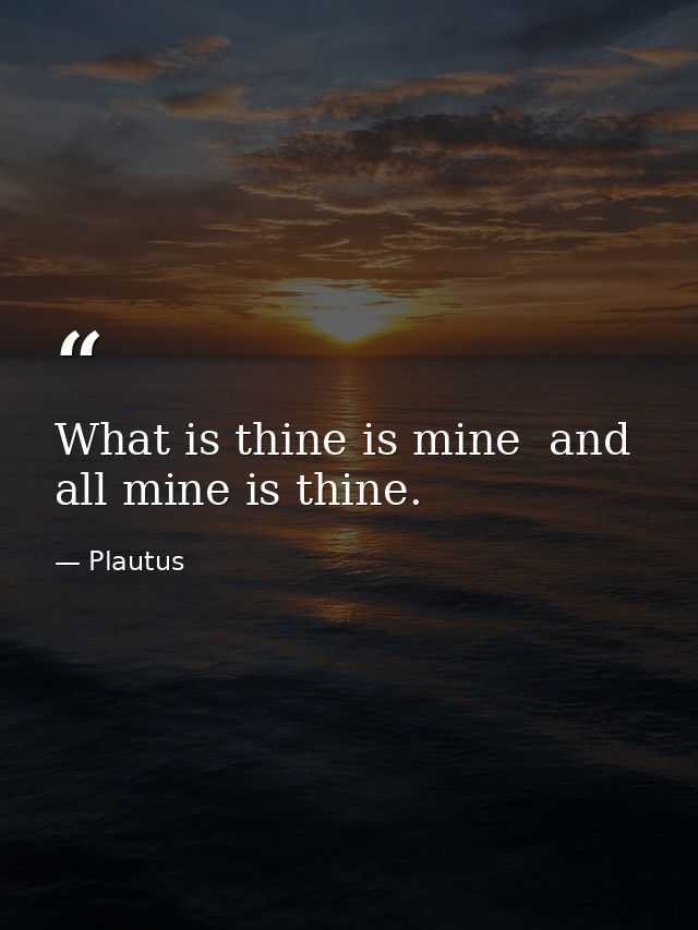 What is thine is mine  and all mine is thine. — Plautus