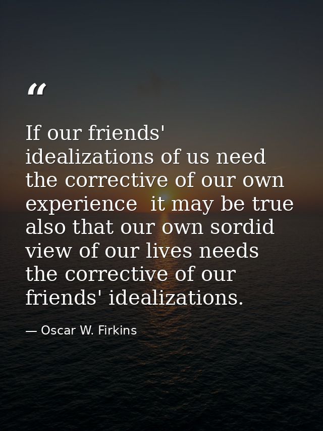 If our friends' idealizations of us need the corrective of our own experience  it may be true also that our own sordid v — Oscar W. Firkins