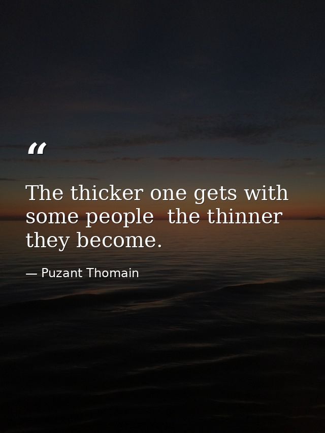 The thicker one gets with some people  the thinner they become. — Puzant Thomain