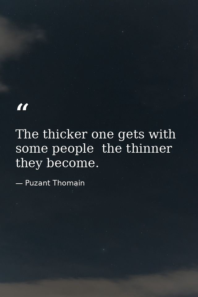 The thicker one gets with some people  the thinner they become. — Puzant Thomain