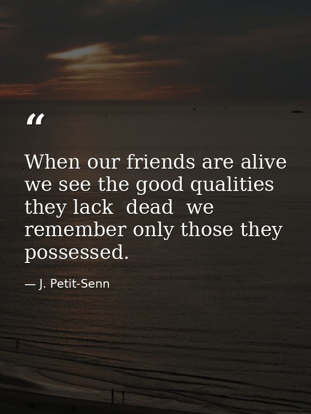 When our friends are alive  we see the good qualities they lack  dead  we remember only those they possessed. — J. Petit-Senn