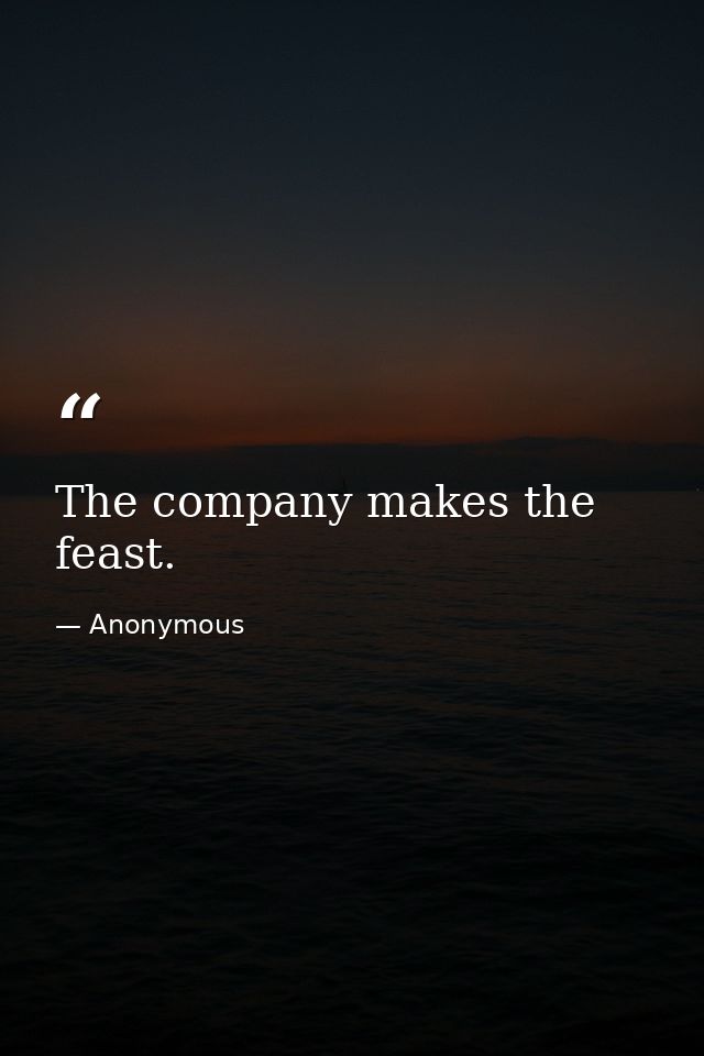The company makes the feast. — Anonymous