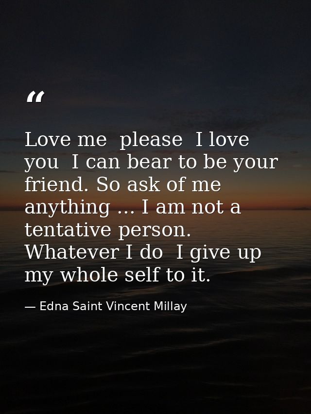 Love me  please  I love you  I can bear to be your friend. So ask of me anything ... I am not a tentative person. Whatev — Edna Saint Vincent Millay
