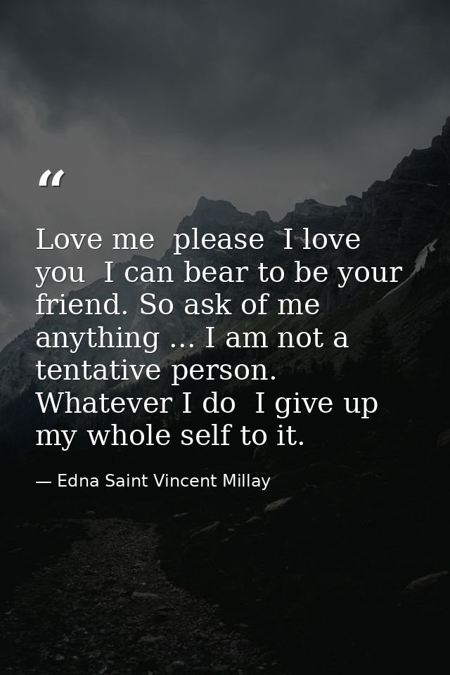 Love me  please  I love you  I can bear to be your friend. So ask of me anything ... I am not a tentative person. Whatev — Edna Saint Vincent Millay