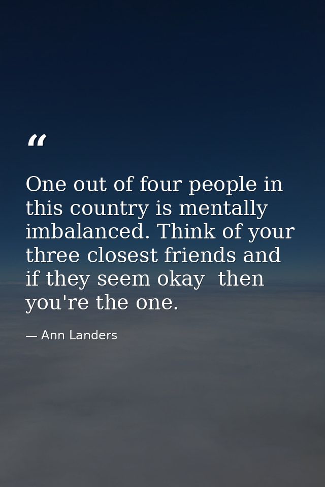 One out of four people in this country is mentally imbalanced. Think of your three closest friends and if they seem okay — Ann Landers