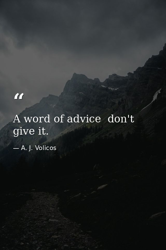 A word of advice  don't give it. — A. J. Volicos
