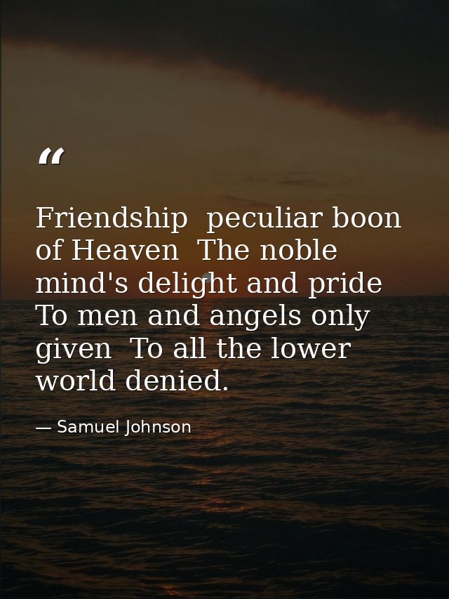 Friendship  peculiar boon of Heaven  The noble mind's delight and pride  To men and angels only given  To all the lower  — Samuel Johnson