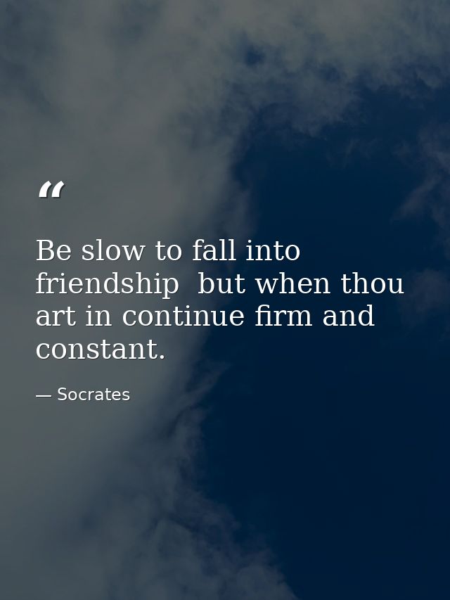 Be slow to fall into friendship  but when thou art in continue firm and constant. — Socrates