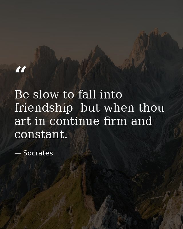 Be slow to fall into friendship  but when thou art in continue firm and constant. — Socrates