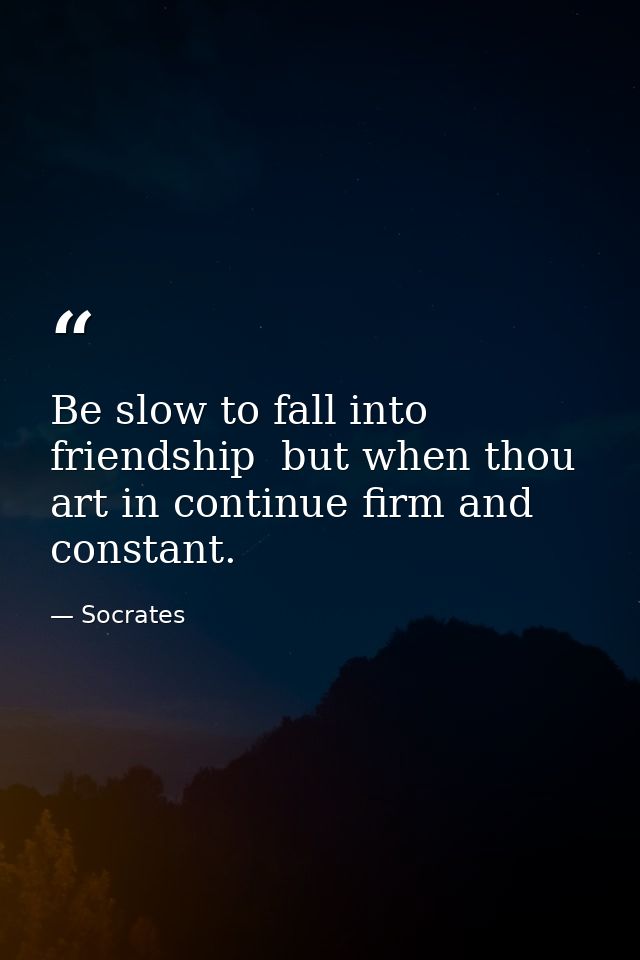 Be slow to fall into friendship  but when thou art in continue firm and constant. — Socrates