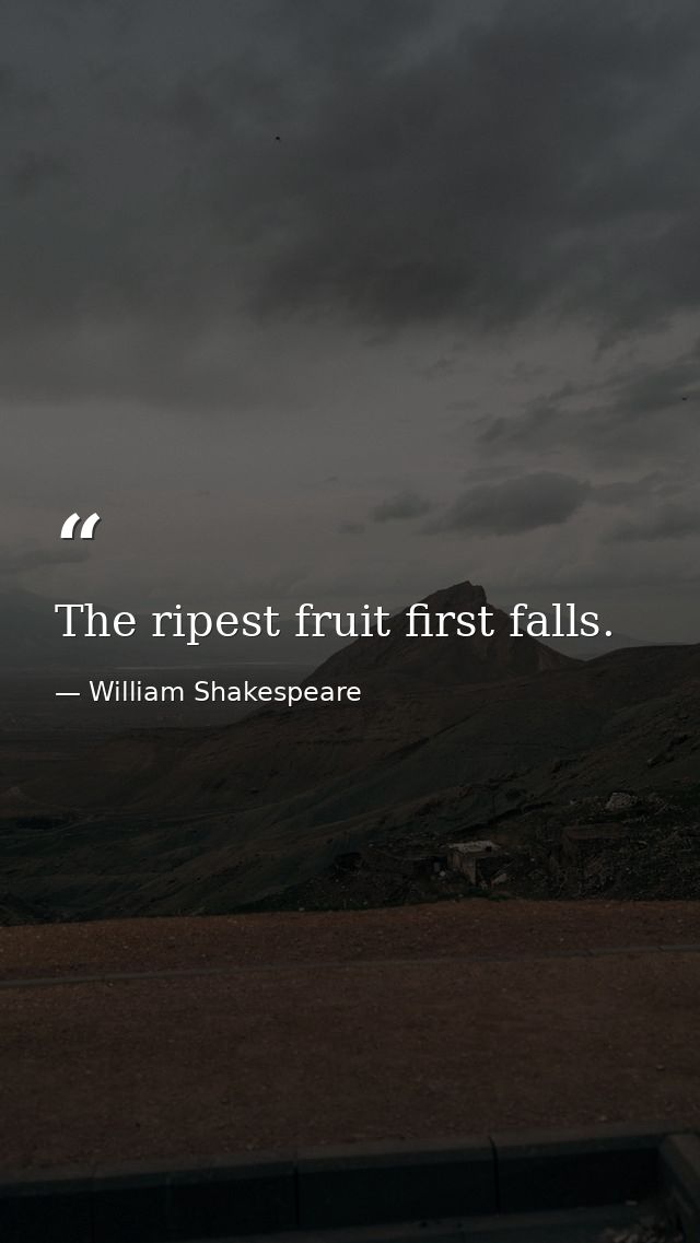 The ripest fruit first falls. — William Shakespeare