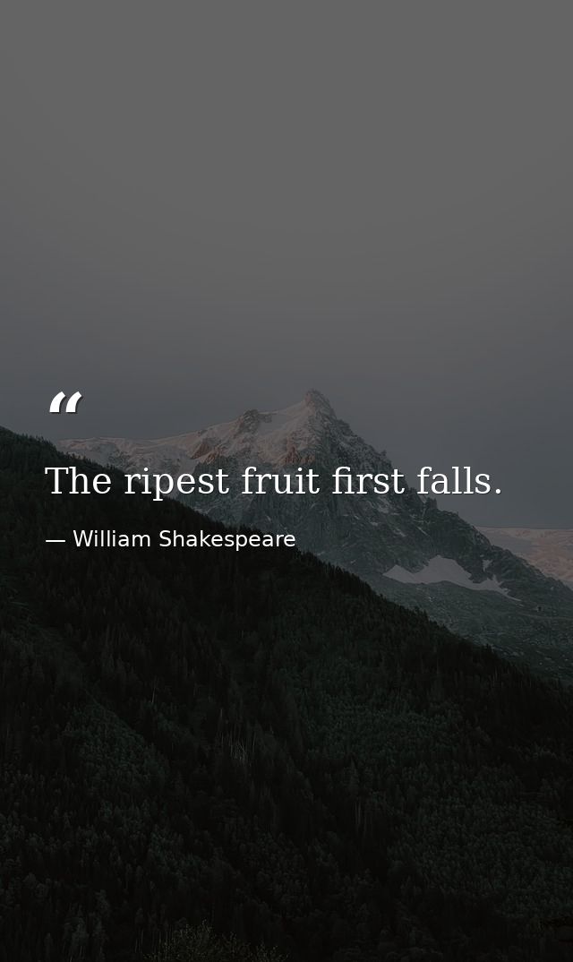 The ripest fruit first falls. — William Shakespeare