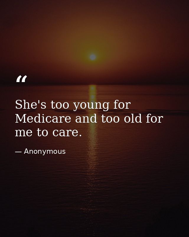 She's too young for Medicare and too old for me to care. — Anonymous