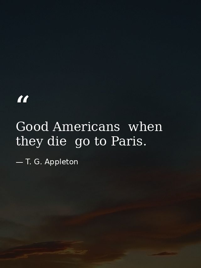 Good Americans  when they die  go to Paris. — T. G. Appleton